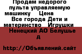 Продам недорого пульта управляемую машинку  › Цена ­ 4 500 - Все города Дети и материнство » Игрушки   . Ненецкий АО,Белушье д.